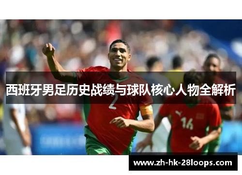 西班牙男足历史战绩与球队核心人物全解析 西班牙男足历史战绩与球队核心人物全解析