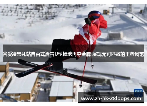 谷爱凌崇礼站自由式滑雪U型场地再夺金牌 展现无可匹敌的王者风范