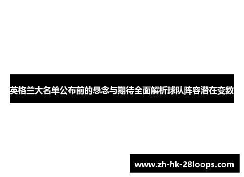 英格兰大名单公布前的悬念与期待全面解析球队阵容潜在变数