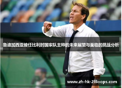 鲁迪加西亚接任比利时国家队主帅的未来展望与面临的挑战分析