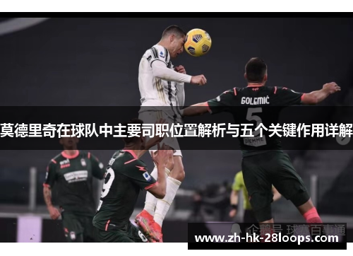 莫德里奇在球队中主要司职位置解析与五个关键作用详解 莫德里奇在球队中主要司职位置解析与五个关键作用详解