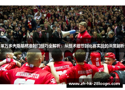 莱万多夫斯基精准射门技巧全解析：从技术细节到比赛实战的深度剖析