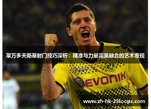 莱万多夫斯基射门技巧深析：精准与力量完美融合的艺术表现