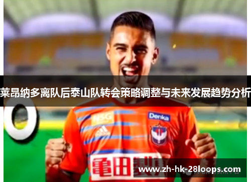 莱昂纳多离队后泰山队转会策略调整与未来发展趋势分析