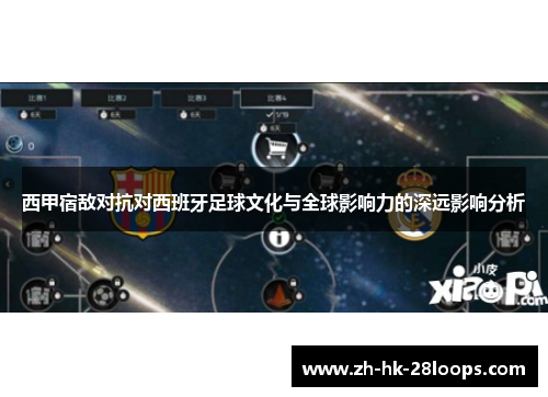 西甲宿敌对抗对西班牙足球文化与全球影响力的深远影响分析 西甲宿敌对抗对西班牙足球文化与全球影响力的深远影响分析