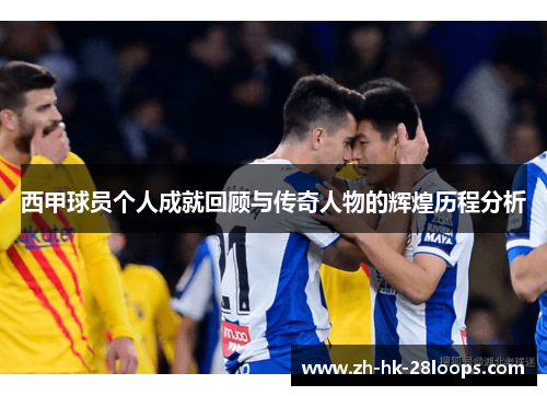 西甲球员个人成就回顾与传奇人物的辉煌历程分析 西甲球员个人成就回顾与传奇人物的辉煌历程分析