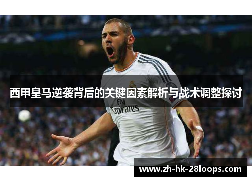 西甲皇马逆袭背后的关键因素解析与战术调整探讨 西甲皇马逆袭背后的关键因素解析与战术调整探讨