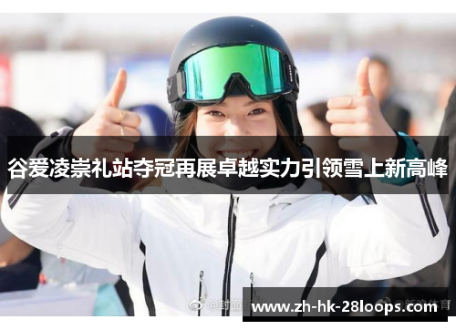 谷爱凌崇礼站夺冠再展卓越实力引领雪上新高峰 谷爱凌崇礼站夺冠再展卓越实力引领雪上新高峰