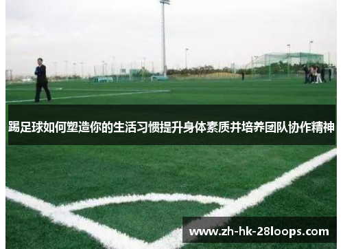 踢足球如何塑造你的生活习惯提升身体素质并培养团队协作精神 踢足球如何塑造你的生活习惯提升身体素质并培养团队协作精神