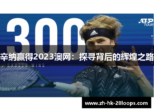 辛纳赢得2023澳网:探寻背后的辉煌之路 辛纳赢得2023澳网:探寻背后的辉煌之路