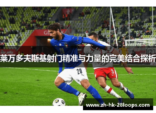 莱万多夫斯基射门精准与力量的完美结合探析 莱万多夫斯基射门精准与力量的完美结合探析