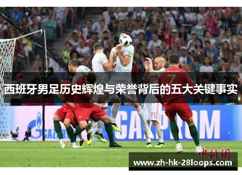 西班牙男足历史辉煌与荣誉背后的五大关键事实 西班牙男足历史辉煌与荣誉背后的五大关键事实