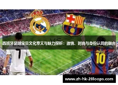西班牙足球宝贝文化意义与魅力探析:激情、时尚与身份认同的融合 西班牙足球宝贝文化意义与魅力探析:激情、时尚与身份认同的融合