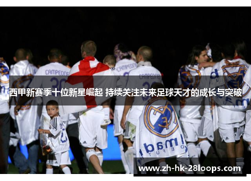 西甲新赛季十位新星崛起 持续关注未来足球天才的成长与突破 西甲新赛季十位新星崛起 持续关注未来足球天才的成长与突破
