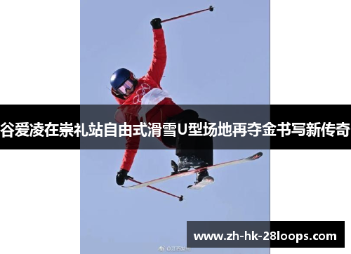 谷爱凌在崇礼站自由式滑雪U型场地再夺金书写新传奇