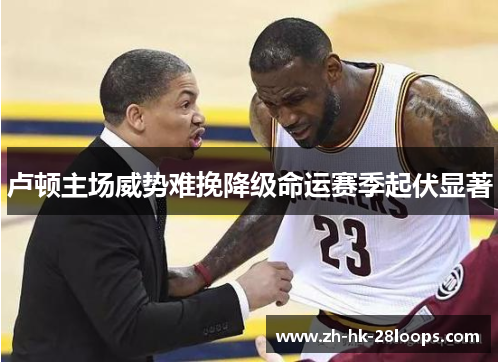 卢顿主场威势难挽降级命运赛季起伏显著