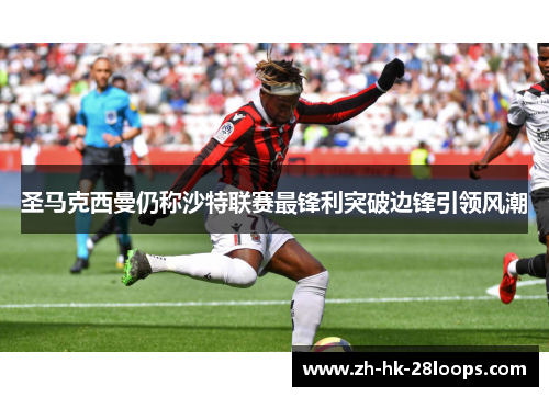 圣马克西曼仍称沙特联赛最锋利突破边锋引领风潮