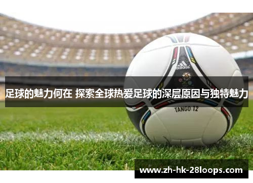 足球的魅力何在 探索全球热爱足球的深层原因与独特魅力