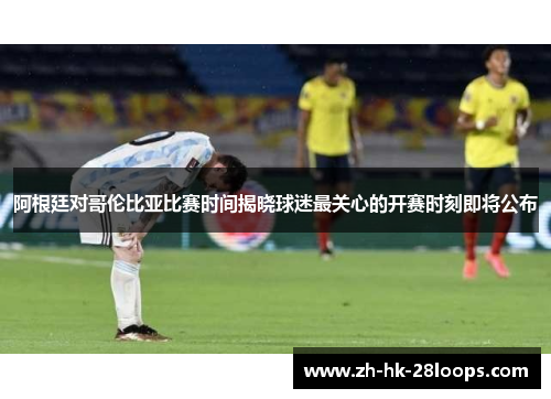 阿根廷对哥伦比亚比赛时间揭晓球迷最关心的开赛时刻即将公布