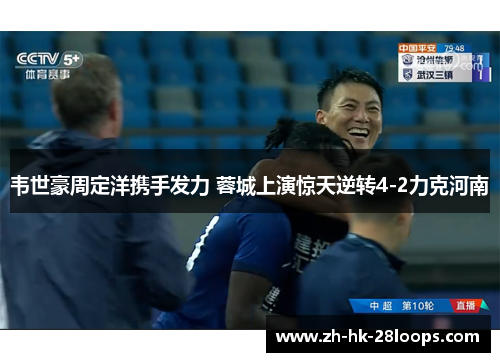 韦世豪周定洋携手发力 蓉城上演惊天逆转4-2力克河南 韦世豪周定洋携手发力 蓉城上演惊天逆转4-2力克河南