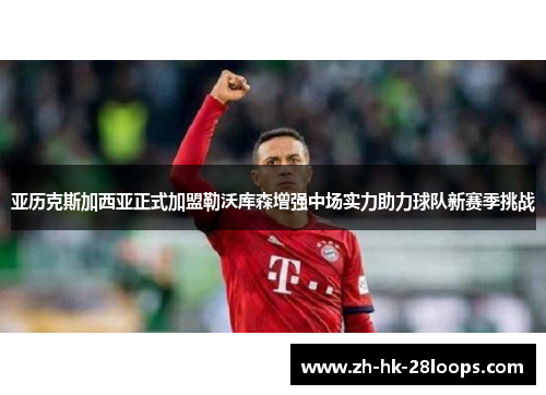 亚历克斯加西亚正式加盟勒沃库森增强中场实力助力球队新赛季挑战
