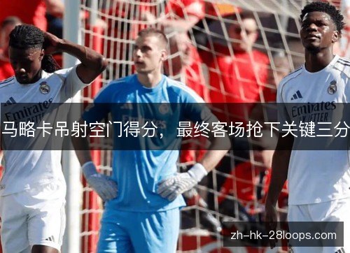 马略卡吊射空门得分,最终客场抢下关键三分 马略卡吊射空门得分,最终客场抢下关键三分